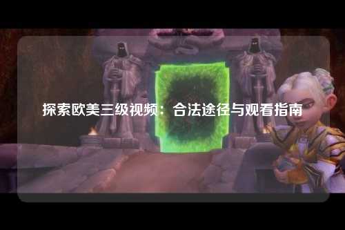 探索欧美三级视频：合法途径与观看指南