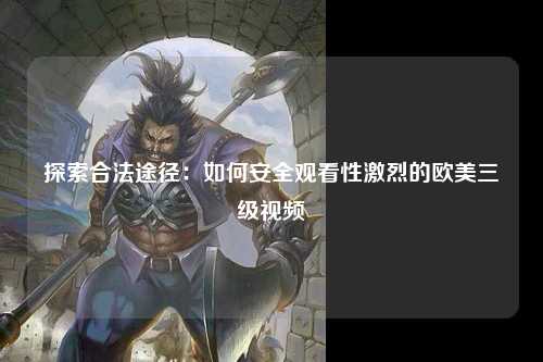 探索合法途径：如何安全观看性激烈的欧美三级视频