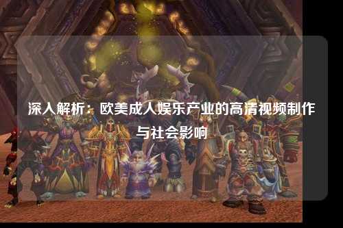 深入解析：欧美成人娱乐产业的高清视频制作与社会影响