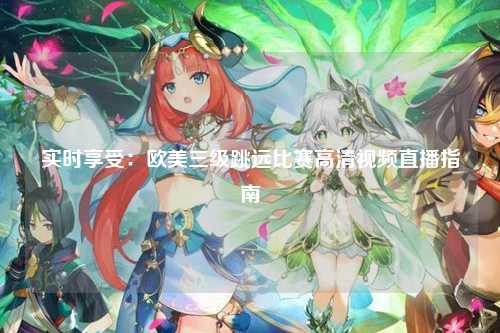 实时享受：欧美三级跳远比赛高清视频直播指南
