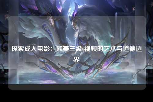 探索成人电影：欧美三级v视频的艺术与道德边界