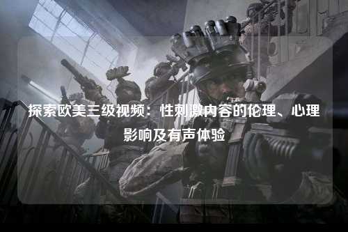 探索欧美三级视频：性刺激内容的伦理、心理影响及有声体验