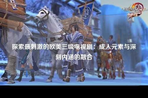 探索最刺激的欧美三级电视剧：成人元素与深刻内涵的融合
