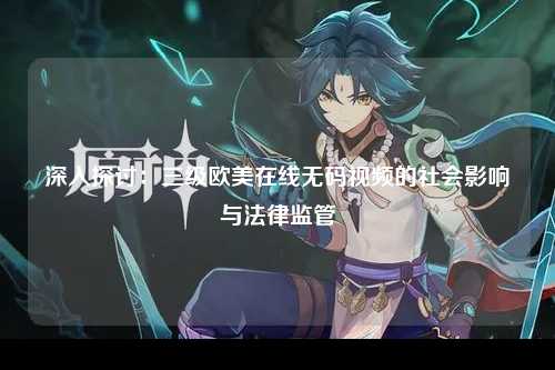 深入探讨：三级欧美在线无码视频的社会影响与法律监管