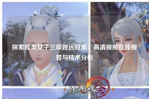 探索欧美女子三级跳远冠军：高清视频在线观看与技术分析