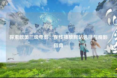 探索欧美三级电影：在线播放网站选择与观影指南