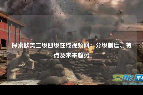 探索欧美三级四级在线视频网：分级制度、特点及未来趋势