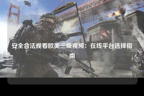 安全合法观看欧美三级视频：在线平台选择指南