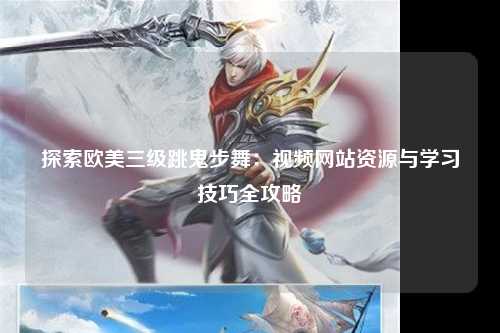 探索欧美三级跳鬼步舞：视频网站资源与学习技巧全攻略
