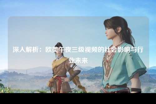 深入解析：欧美午夜三级视频的社会影响与行业未来