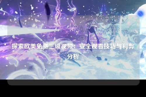 探索欧美免费三级视频：安全观看技巧与利弊分析