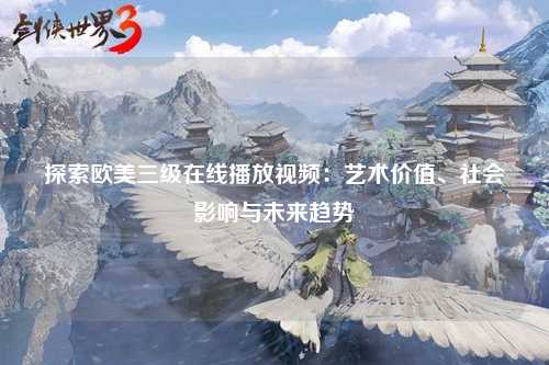 探索欧美三级在线播放视频：艺术价值、社会影响与未来趋势