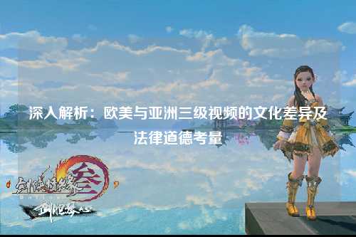 深入解析：欧美与亚洲三级视频的文化差异及法律道德考量