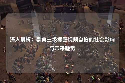 深入解析：欧美三级裸露视频自拍的社会影响与未来趋势