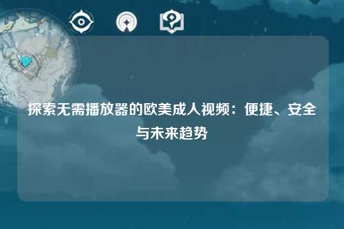 探索无需播放器的欧美成人视频：便捷、安全与未来趋势