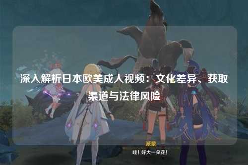深入解析日本欧美成人视频：文化差异、获取渠道与法律风险