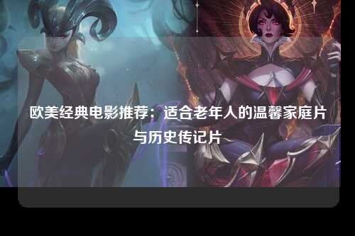 欧美经典电影推荐：适合老年人的温馨家庭片与历史传记片