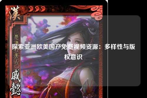 探索亚洲欧美国产免费视频资源：多样性与版权意识