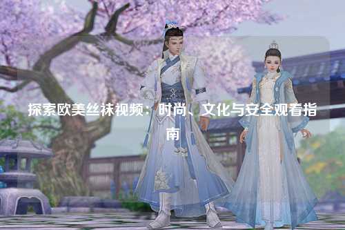 探索欧美丝袜视频：时尚、文化与安全观看指南